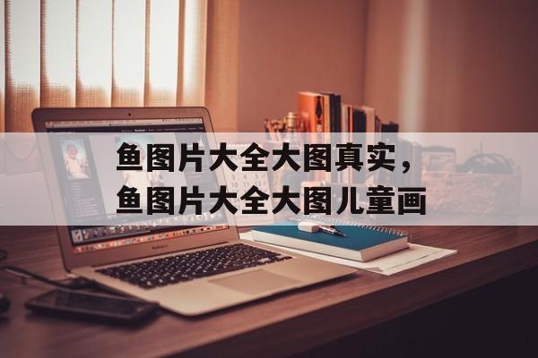 鱼图片大全大图真实，鱼图片大全大图儿童画-第1张图片-