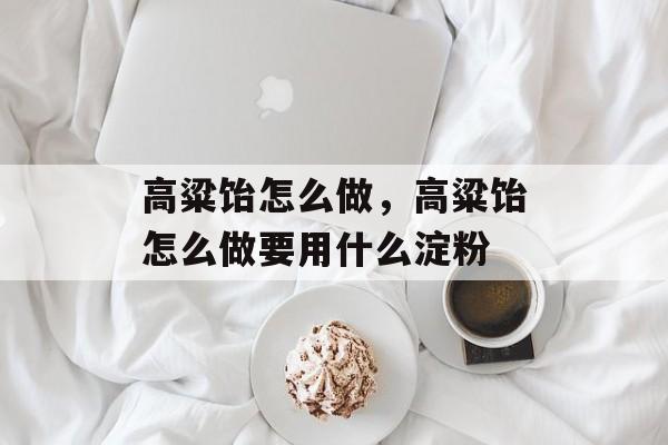 高粱饴怎么做，高粱饴怎么做要用什么淀粉-第1张图片-