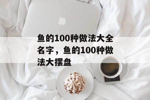 鱼的100种做法大全名字，鱼的100种做法大摆盘-第1张图片-