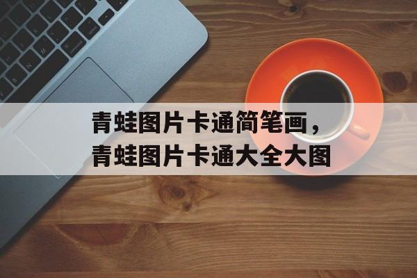 青蛙图片卡通简笔画，青蛙图片卡通大全大图-第1张图片-