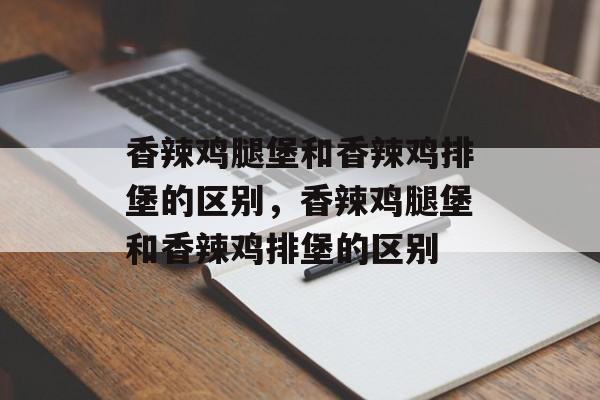 香辣鸡腿堡和香辣鸡排堡的区别，香辣鸡腿堡和香辣鸡排堡的区别-第1张图片-