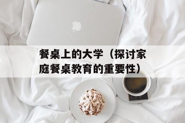 餐桌上的大学（探讨家庭餐桌教育的重要性）-第1张图片-
