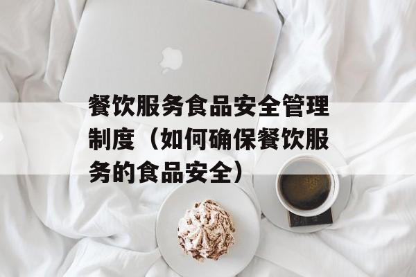 餐饮服务食品安全管理制度（如何确保餐饮服务的食品安全）-第1张图片-