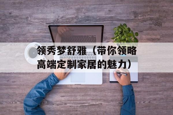 领秀梦舒雅（带你领略高端定制家居的魅力）-第1张图片-