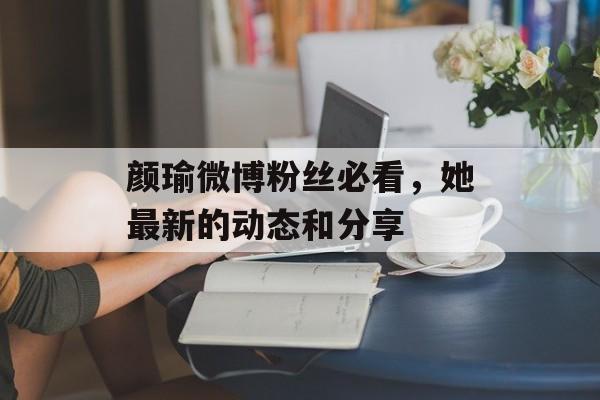 颜瑜微博粉丝必看，她最新的动态和分享-第1张图片-