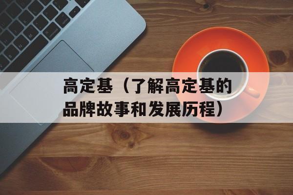 高定基（了解高定基的品牌故事和发展历程）-第1张图片-
