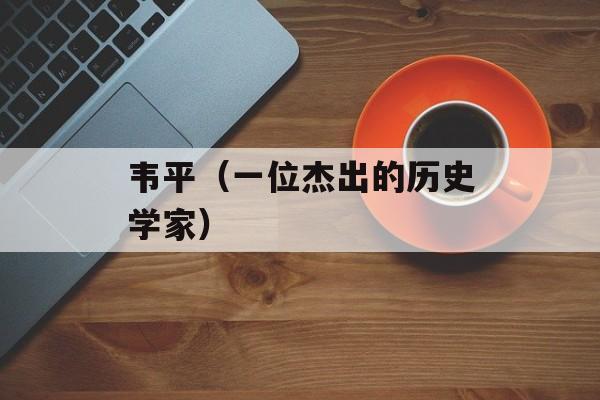 韦平（一位杰出的历史学家）-第1张图片-