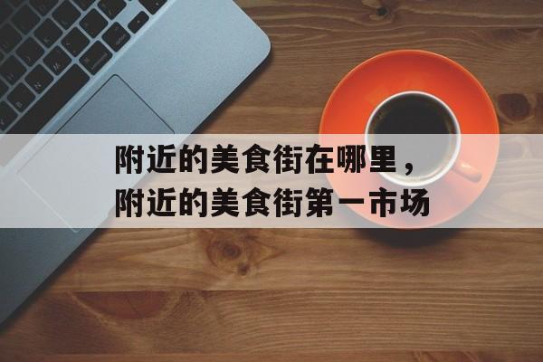 附近的美食街在哪里，附近的美食街第一市场-第1张图片-