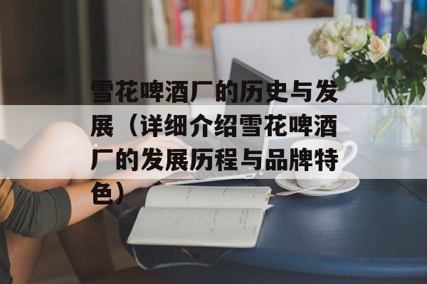 雪花啤酒厂的历史与发展（详细介绍雪花啤酒厂的发展历程与品牌特色）-第1张图片-
