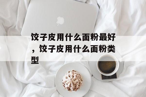 饺子皮用什么面粉最好，饺子皮用什么面粉类型-第1张图片-