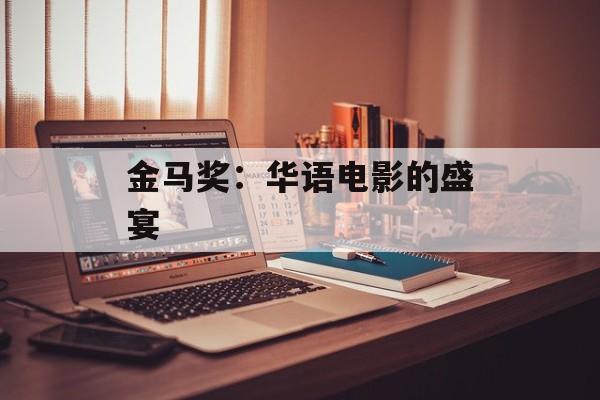 金马奖：华语电影的盛宴-第1张图片-