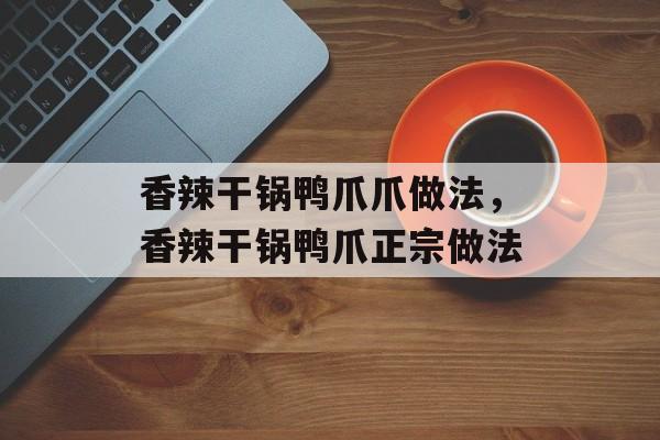 香辣干锅鸭爪爪做法，香辣干锅鸭爪正宗做法-第1张图片-