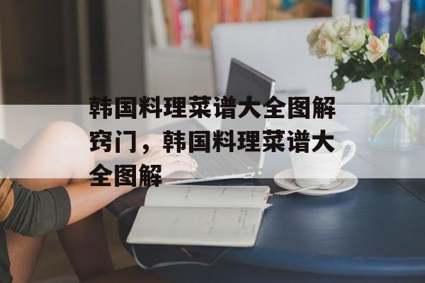 韩国料理菜谱大全图解窍门，韩国料理菜谱大全图解-第1张图片-
