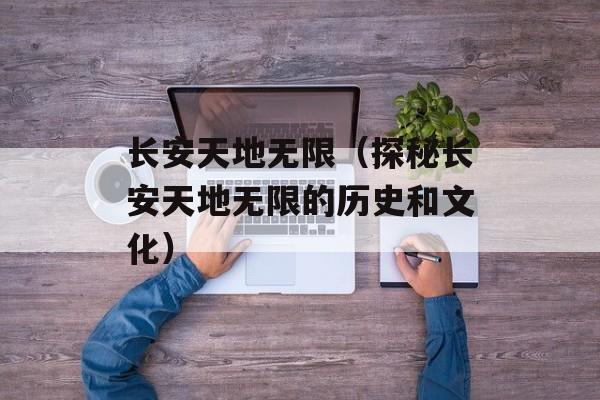 长安天地无限（探秘长安天地无限的历史和文化）-第1张图片-