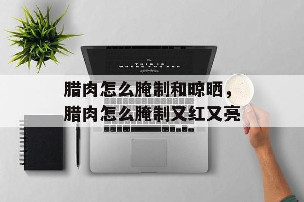 腊肉怎么腌制和晾晒，腊肉怎么腌制又红又亮-第1张图片-