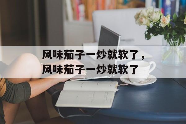 风味茄子一炒就软了，风味茄子一炒就软了-第1张图片-