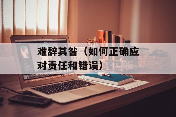 难辞其咎（如何正确应对责任和错误）-第1张图片-
