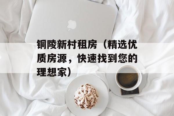 铜陵新村租房（精选优质房源，快速找到您的理想家）-第1张图片-