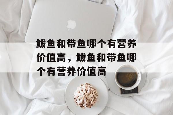 鲅鱼和带鱼哪个有营养价值高，鲅鱼和带鱼哪个有营养价值高-第1张图片-