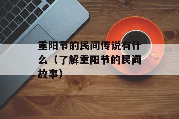 重阳节的民间传说有什么（了解重阳节的民间故事）-第1张图片-
