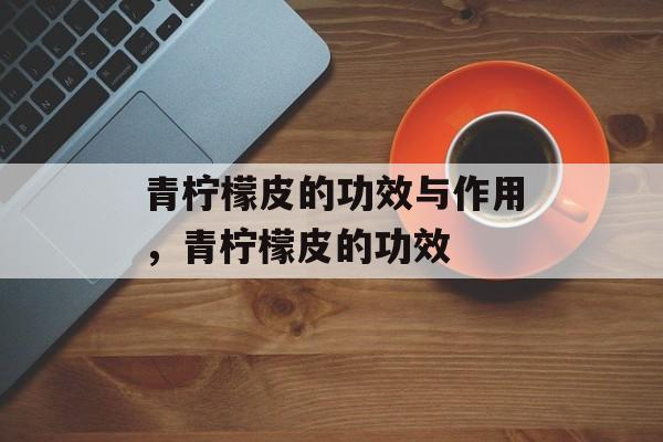 青柠檬皮的功效与作用，青柠檬皮的功效-第1张图片-
