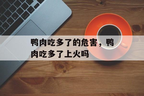 鸭肉吃多了的危害，鸭肉吃多了上火吗-第1张图片-