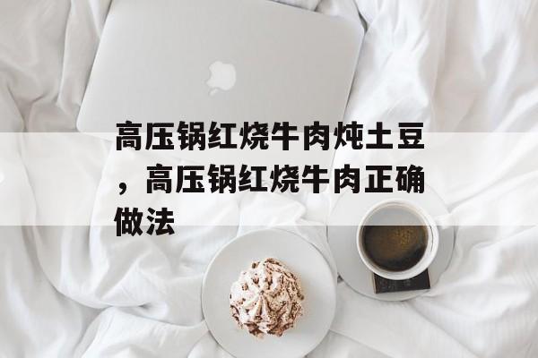 高压锅红烧牛肉炖土豆，高压锅红烧牛肉正确做法-第1张图片-