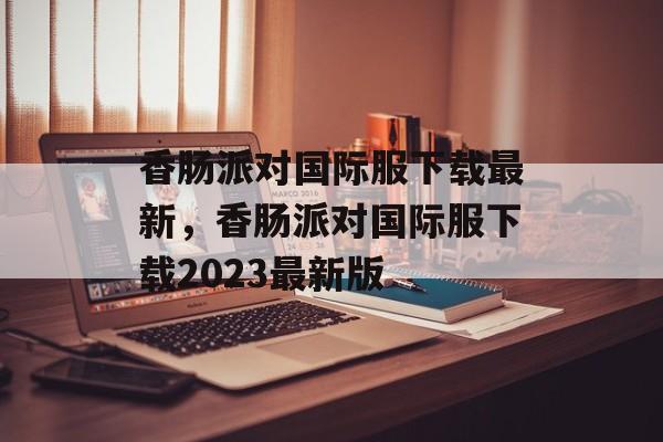 香肠派对国际服下载最新，香肠派对国际服下载2023最新版-第1张图片-