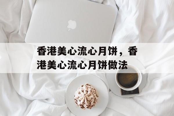 香港美心流心月饼，香港美心流心月饼做法-第1张图片-