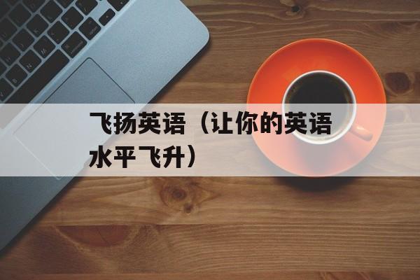 飞扬英语（让你的英语水平飞升）-第1张图片-