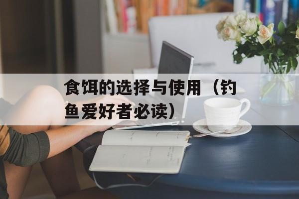 食饵的选择与使用（钓鱼爱好者必读）-第1张图片-