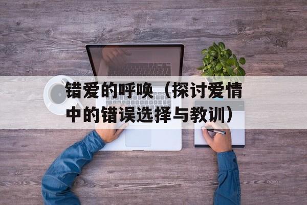 错爱的呼唤（探讨爱情中的错误选择与教训）-第1张图片-
