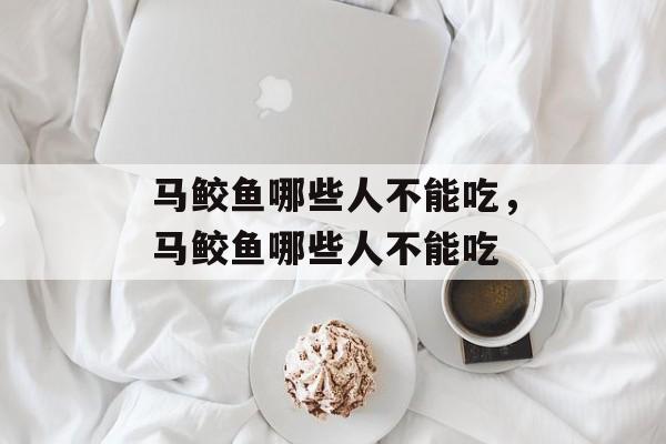 马鲛鱼哪些人不能吃，马鲛鱼哪些人不能吃-第1张图片-