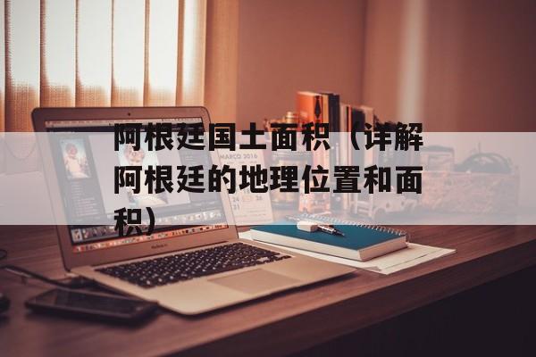阿根廷国土面积（详解阿根廷的地理位置和面积）-第1张图片-