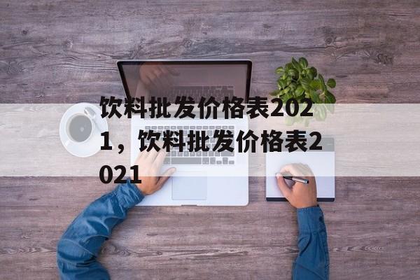 饮料批发价格表2021，饮料批发价格表2021-第1张图片-