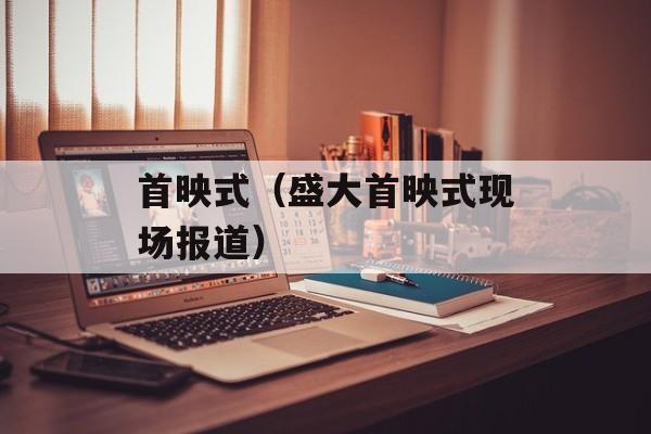 首映式（盛大首映式现场报道）-第1张图片-