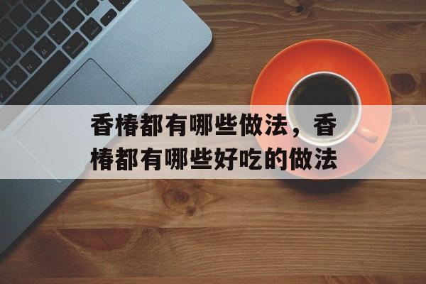 香椿都有哪些做法，香椿都有哪些好吃的做法-第1张图片-