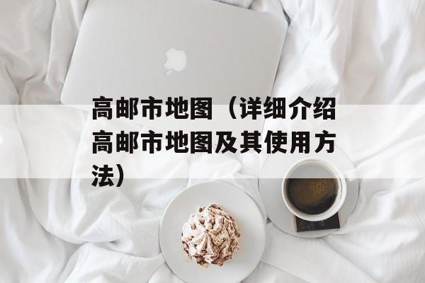 高邮市地图（详细介绍高邮市地图及其使用方法）-第1张图片-