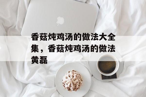 香菇炖鸡汤的做法大全集，香菇炖鸡汤的做法黄磊-第1张图片-