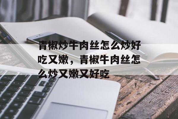 青椒炒牛肉丝怎么炒好吃又嫩，青椒牛肉丝怎么炒又嫩又好吃-第1张图片-