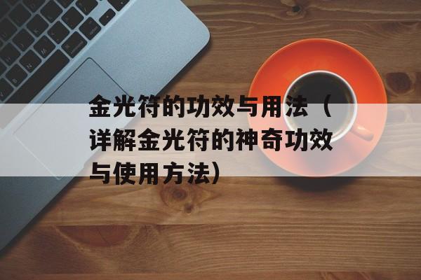 金光符的功效与用法（详解金光符的神奇功效与使用方法）-第1张图片-