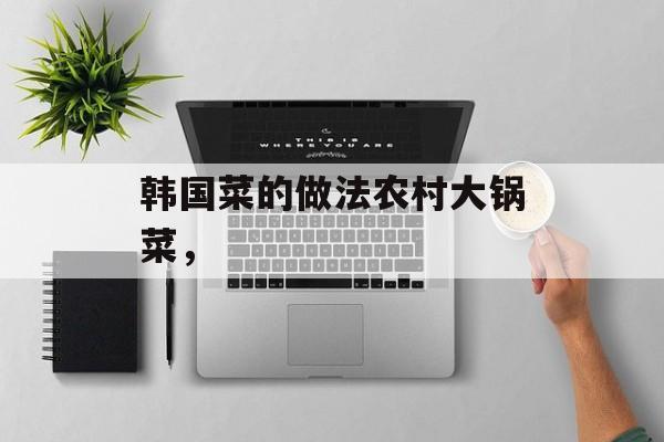 韩国菜的做法农村大锅菜，-第1张图片-