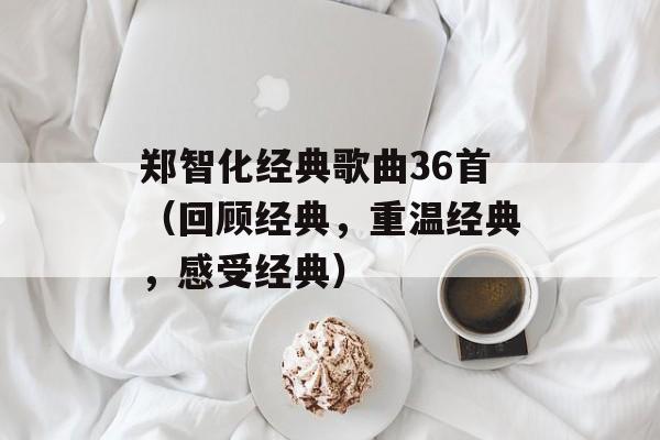 郑智化经典歌曲36首（回顾经典，重温经典，感受经典）-第1张图片-