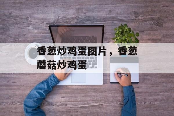 香葱炒鸡蛋图片，香葱蘑菇炒鸡蛋-第1张图片-