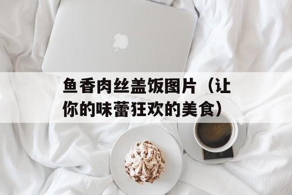 鱼香肉丝盖饭图片（让你的味蕾狂欢的美食）-第1张图片-