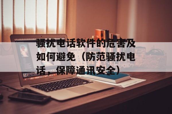 骚扰电话软件的危害及如何避免（防范骚扰电话，保障通讯安全）-第1张图片-