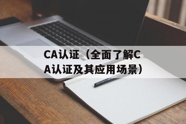 CA认证（全面了解CA认证及其应用场景）-第1张图片-