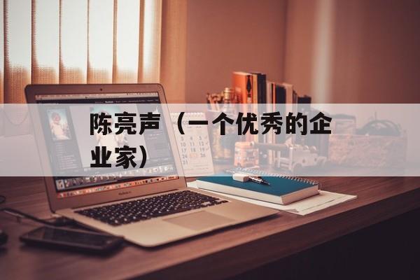 陈亮声（一个优秀的企业家）-第1张图片-