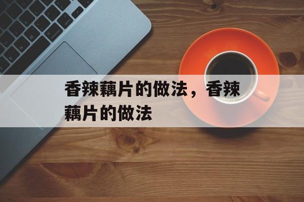 香辣藕片的做法，香辣藕片的做法-第1张图片-