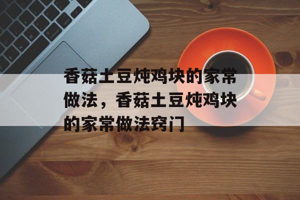 香菇土豆炖鸡块的家常做法，香菇土豆炖鸡块的家常做法窍门-第1张图片-